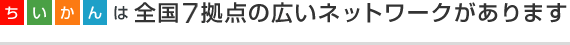 ちいかんは全国6拠点の広いネットワークがあります