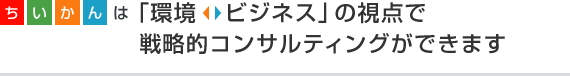 ちいかんは「環境←→ビジネス」の視点で戦略的コンサルティングができます