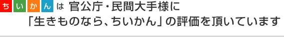 ちいかんは官公庁・民間大手様に「生きものなら、ちいかん」の評価を頂いています