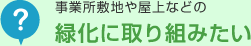 事業所敷地や屋上などの緑化に取り組みたい