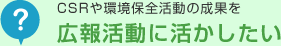 CSRや環境保全活動の成果を広報活動に活かしたい